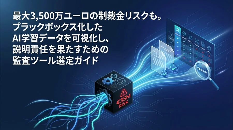 最大3,500万ユーロの制裁金リスクも。ブラックボックス化したAI学習データを可視化し、説明責任を果たすための監査ツール選定ガイド