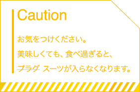 Caution お気をつけください。美味しくても、食べ過ぎると、プラグ スーツが入らなくなります。