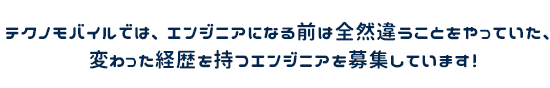 テクノデジタルでは、エンジニアになる前は全然違うことをやっていた、変わった経歴を持つエンジニアを募集しています！