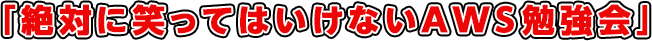 絶対に笑ってはいけないAWS勉強会