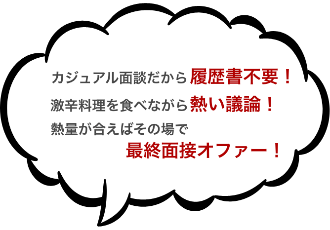 カジュアル面談だから履歴書不要！ 激辛料理を食べながら熱い議論！ 熱量が合えばその場で最終面接オファー！